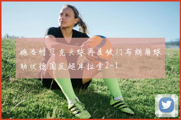 施洛特贝克头球再度破门布朗角球助攻德国反超库拉索2-1